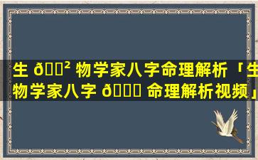 生 🌲 物学家八字命理解析「生物学家八字 🐎 命理解析视频」